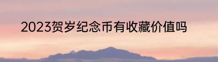 2023贺岁纪念币有收藏价值吗
