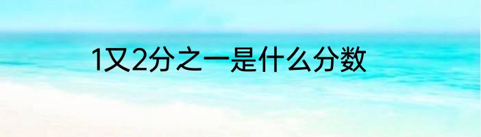 1又2分之一是什么分数