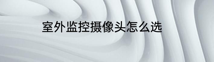 室外监控摄像头怎么选