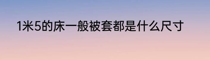 1米5的床一般被套都是什么尺寸
