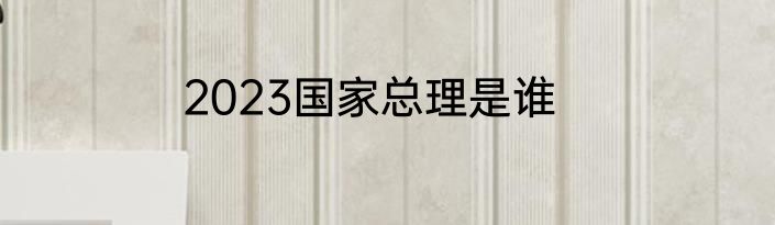2023国家总理是谁