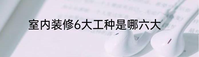 室内装修6大工种是哪六大