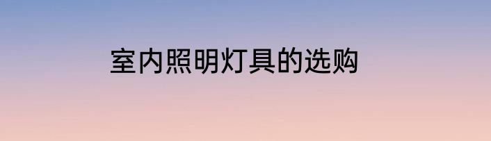 室内照明灯具的选购