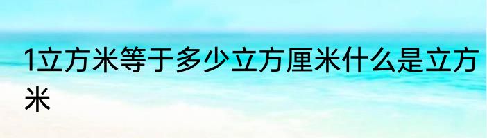 1立方米等于多少立方厘米什么是立方米