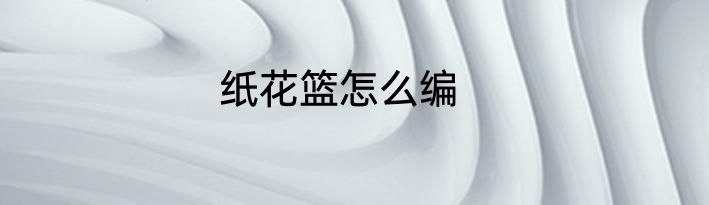 纸花篮怎么编