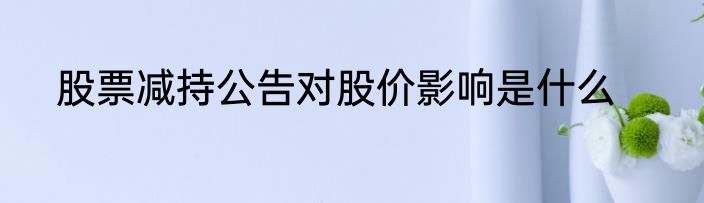 股票减持公告对股价影响是什么