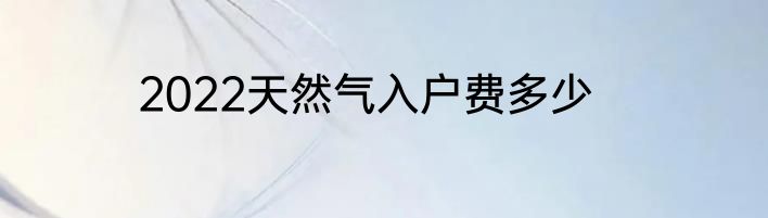 2022天然气入户费多少