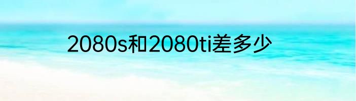 2080s和2080ti差多少