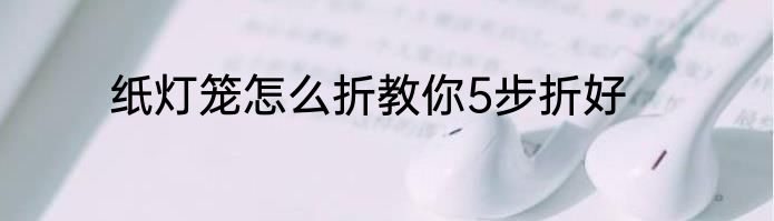 纸灯笼怎么折教你5步折好