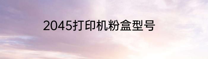 2045打印机粉盒型号