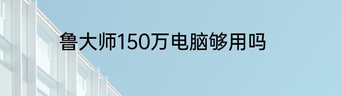 鲁大师150万电脑够用吗