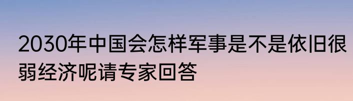 2030年中国会怎样军事是不是依旧很弱经济呢请专家回答