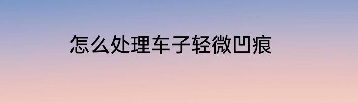 怎么处理车子轻微凹痕