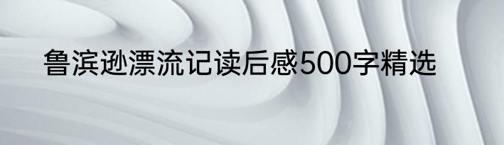 鲁滨逊漂流记读后感500字精选