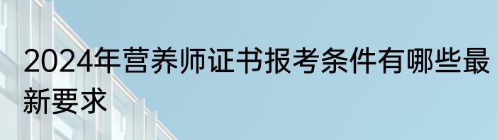 2024年营养师证书报考条件有哪些最新要求