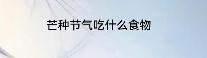 芒种节气吃什么食物