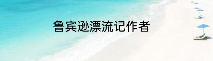 鲁宾逊漂流记作者