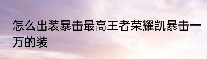 怎么出装暴击最高王者荣耀凯暴击一万的装