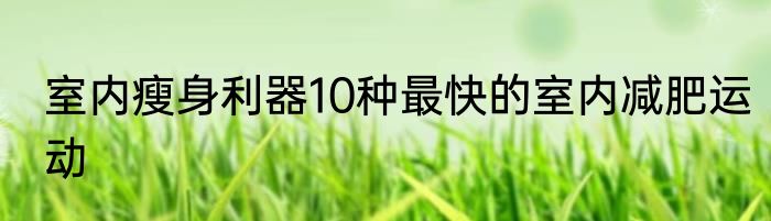 室内瘦身利器10种最快的室内减肥运动