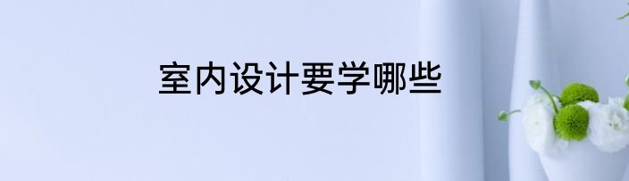室内设计要学哪些