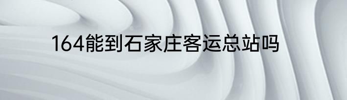 164能到石家庄客运总站吗