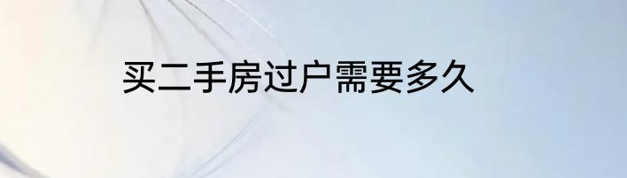 买二手房过户需要多久