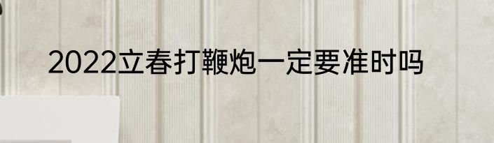 2022立春打鞭炮一定要准时吗