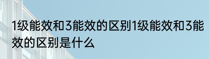 1级能效和3能效的区别1级能效和3能效的区别是什么