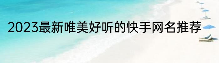 2023最新唯美好听的快手网名推荐