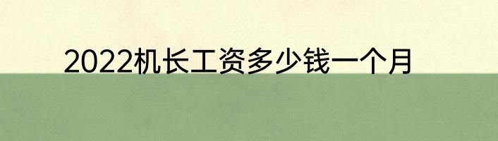 2022机长工资多少钱一个月