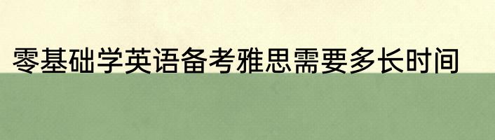 零基础学英语备考雅思需要多长时间