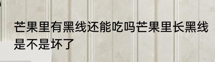 芒果里有黑线还能吃吗芒果里长黑线是不是坏了