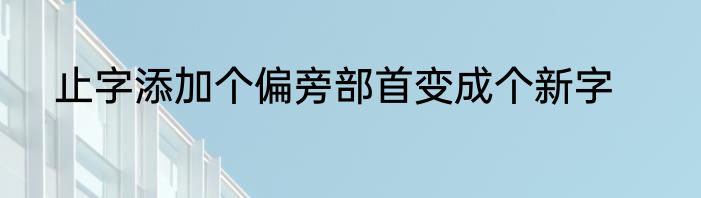 止字添加个偏旁部首变成个新字