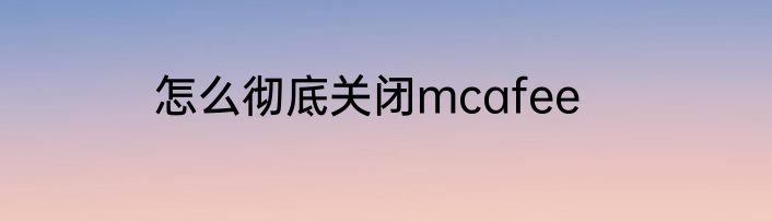 怎么彻底关闭mcafee