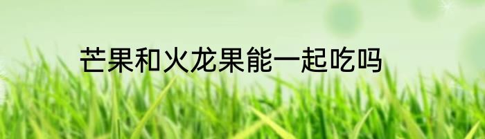 芒果和火龙果能一起吃吗