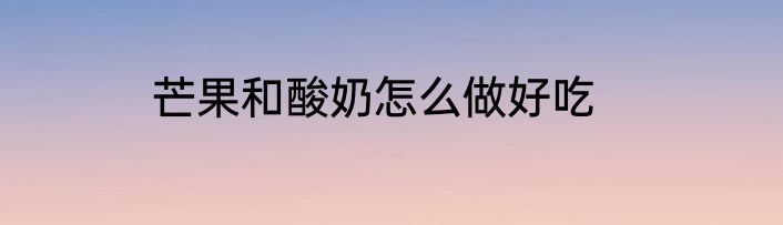 芒果和酸奶怎么做好吃
