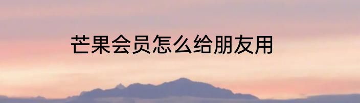 芒果会员怎么给朋友用