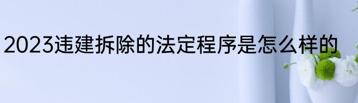 2023违建拆除的法定程序是怎么样的