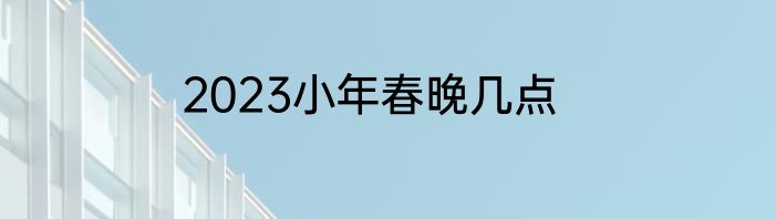 2023小年春晚几点