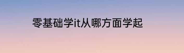 零基础学it从哪方面学起