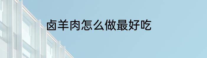 卤羊肉怎么做最好吃