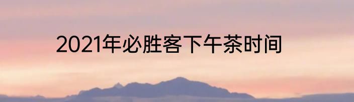 2021年必胜客下午茶时间