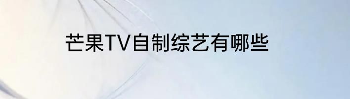芒果TV自制综艺有哪些