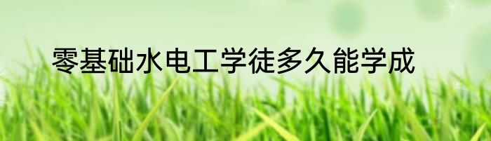 零基础水电工学徒多久能学成