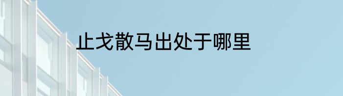 止戈散马出处于哪里