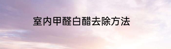 室内甲醛白醋去除方法