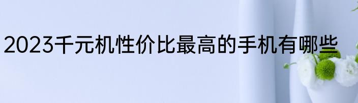 2023千元机性价比最高的手机有哪些