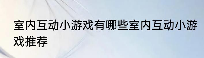室内互动小游戏有哪些室内互动小游戏推荐