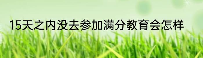 15天之内没去参加满分教育会怎样