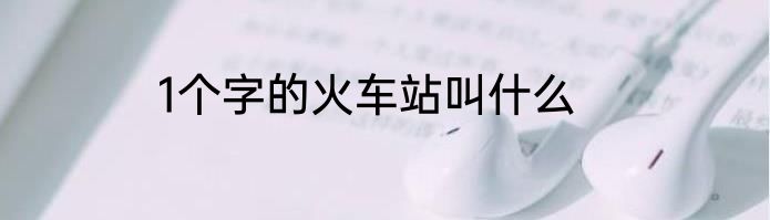 1个字的火车站叫什么